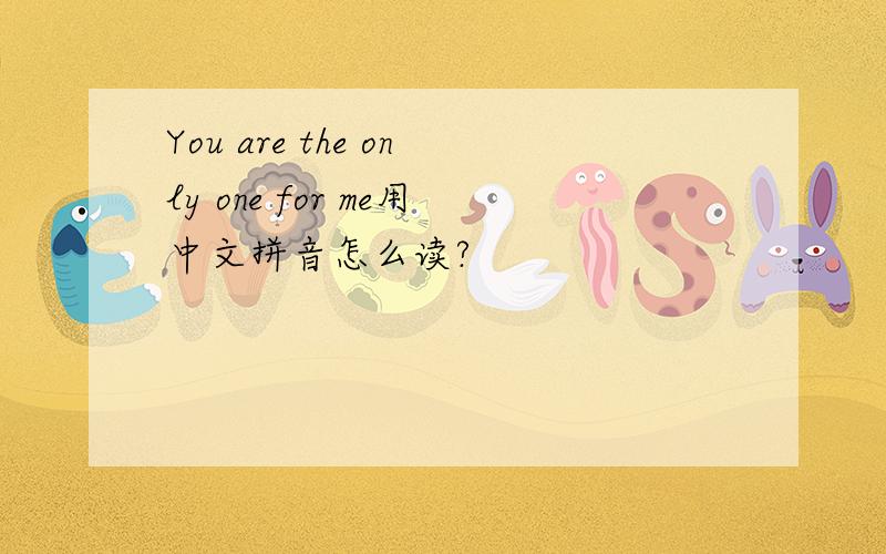 You are the only one for me用中文拼音怎么读?