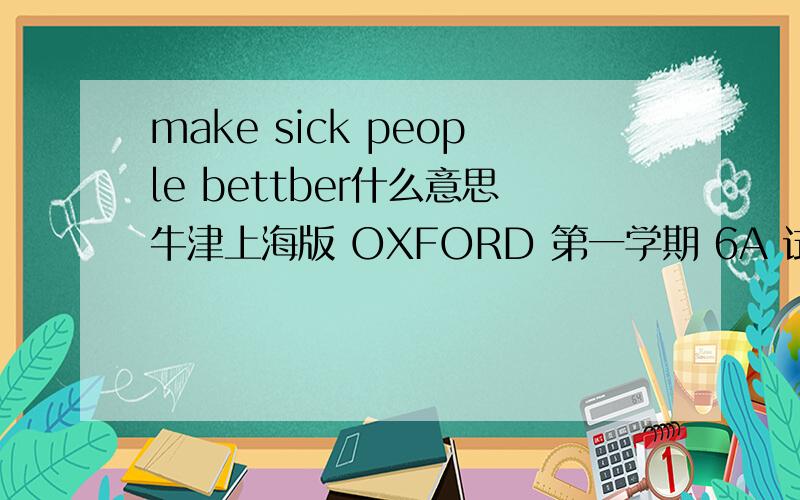 make sick people bettber什么意思牛津上海版 OXFORD 第一学期 6A 试用本 上海教育出版社的 P28页中的make sick people bettber是什么意思?