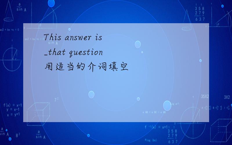 This answer is_that question用适当的介词填空