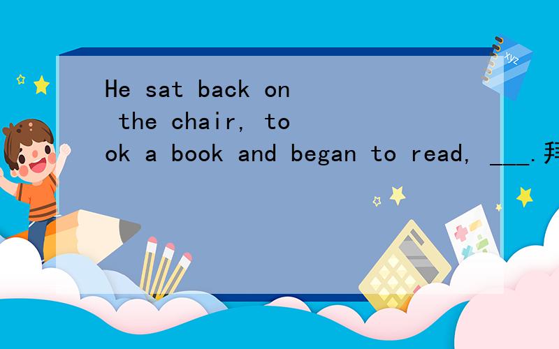 He sat back on the chair, took a book and began to read, ___.拜托各位了 3QA. being looked at ease B. looked rather at ease C. to look rather at ease D. looking rather at ease