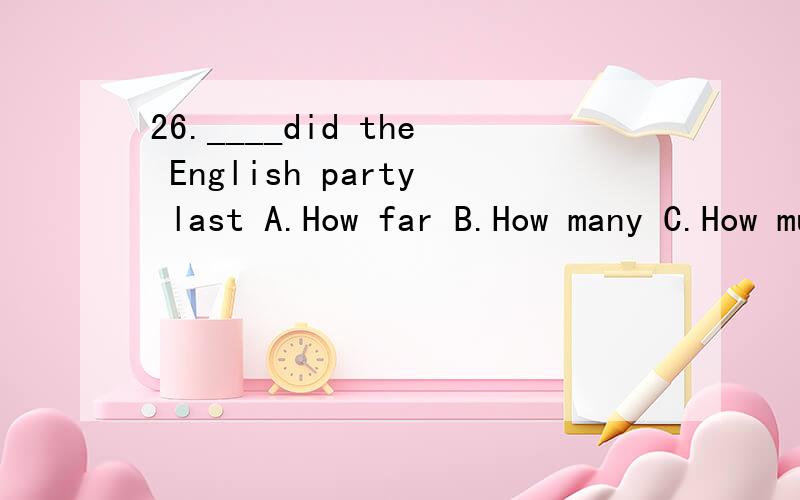 26.____did the English party last A.How far B.How many C.How much D.How long