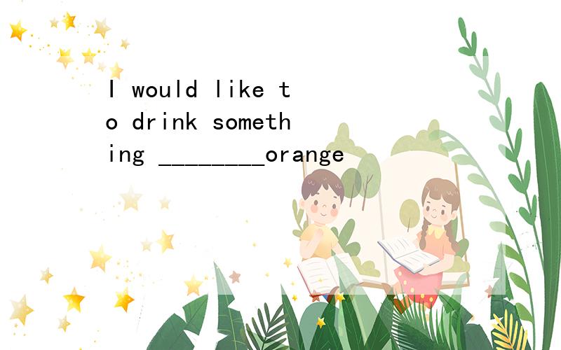 I would like to drink something ________orange