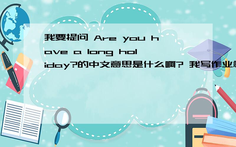 我要提问 Are you have a long holiday?的中文意思是什么啊? 我写作业急用啊