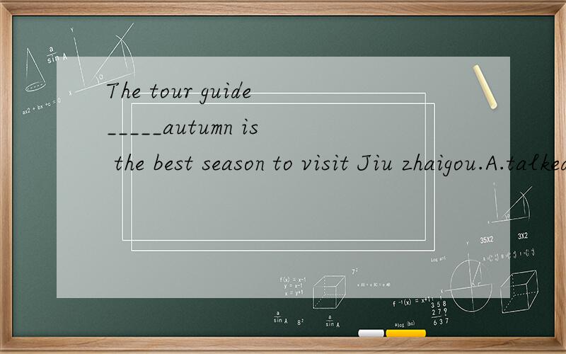 The tour guide_____autumn is the best season to visit Jiu zhaigou.A.talked B.told C.said