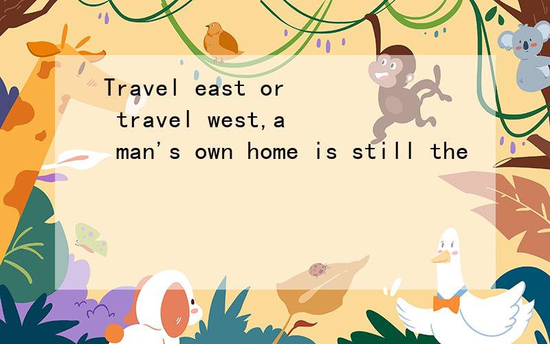 Travel east or travel west,a man's own home is still the