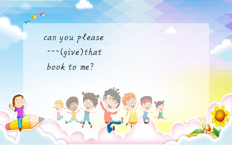 can you please ---(give)that book to me?