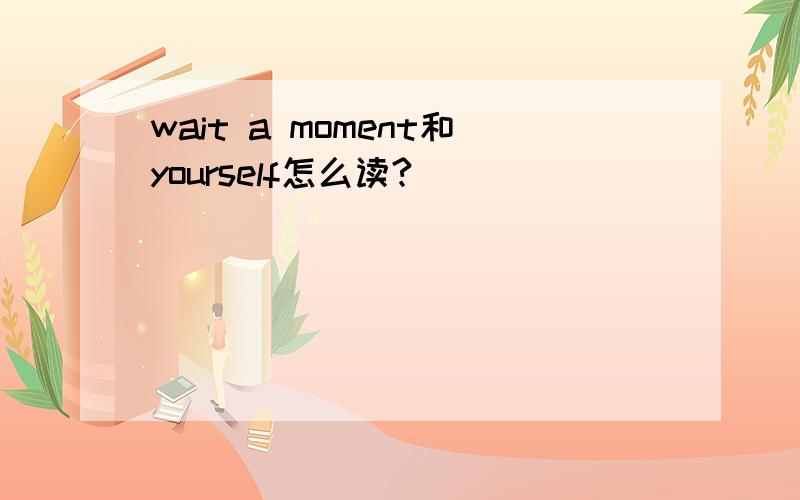 wait a moment和yourself怎么读?