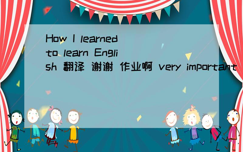 How I learned to learn English 翻译 谢谢 作业啊 very important