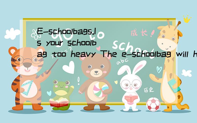 E-schoolbags.Is your schoolbag too heavy The e-schoolbag will help you .It is said that e-scho