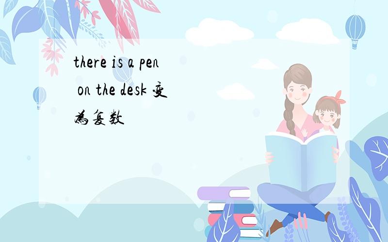 there is a pen on the desk 变为复数