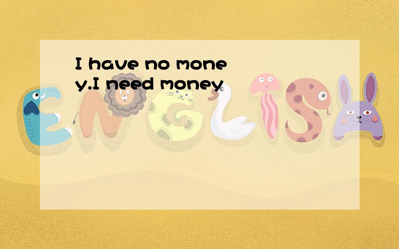 I have no money.I need money