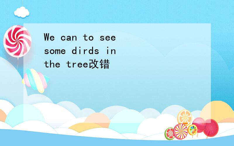 We can to see some dirds in the tree改错