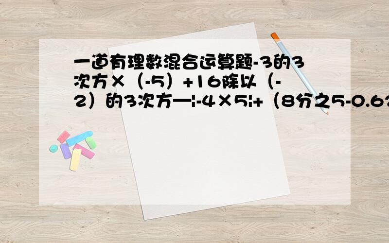 一道有理数混合运算题-3的3次方×（-5）+16除以（-2）的3次方—|-4×5|+（8分之5-0.625）