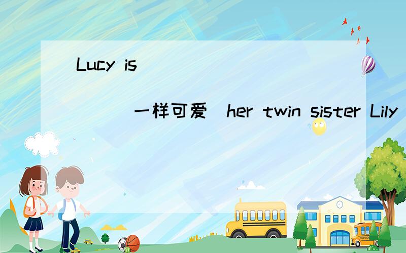 Lucy is ______ ________ ______(一样可爱）her twin sister Lily 注意是三个空!