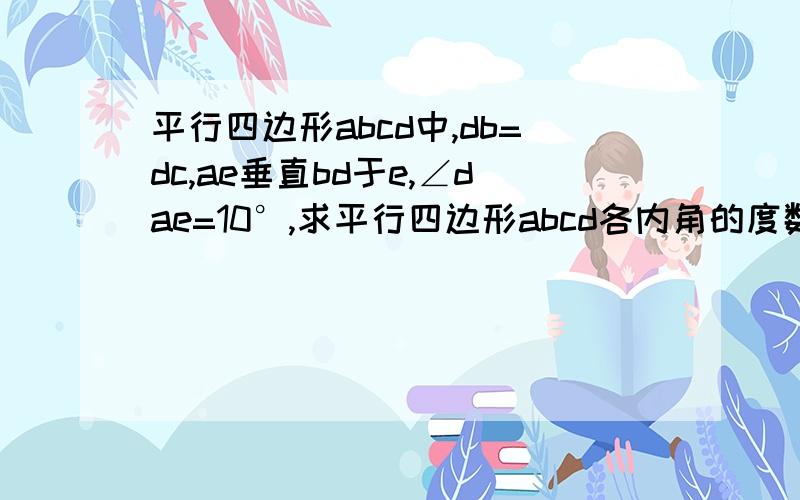 平行四边形abcd中,db=dc,ae垂直bd于e,∠dae=10°,求平行四边形abcd各内角的度数.