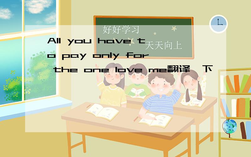 All you have to pay only for the one love me翻译一下