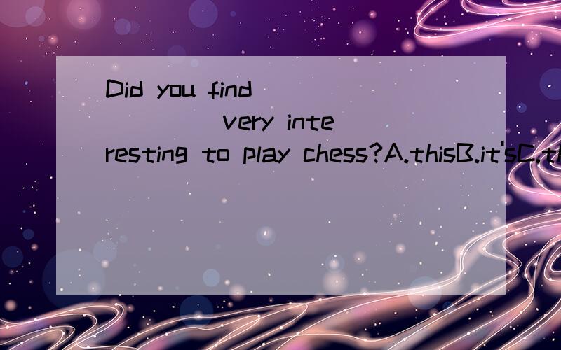 Did you find _____ very interesting to play chess?A.thisB.it'sC.thatD.it选哪个?为什么?