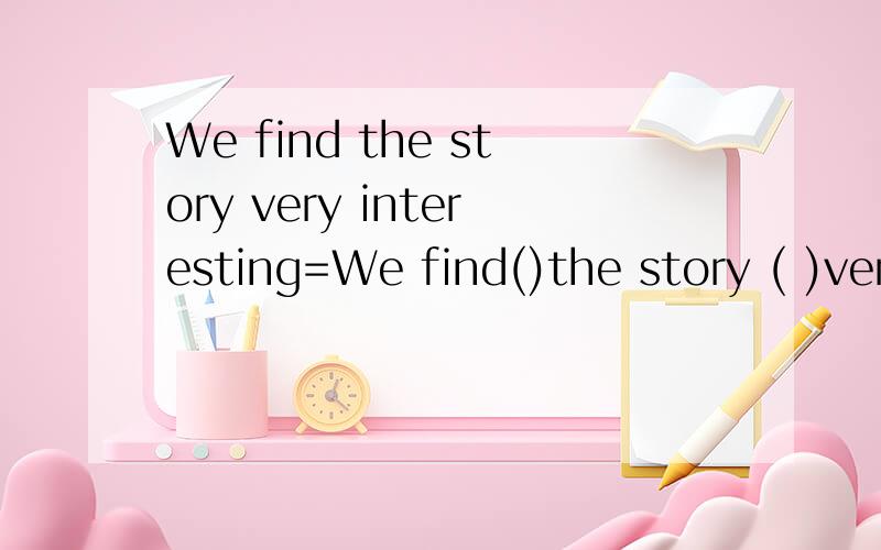 We find the story very interesting=We find()the story ( )very interesting