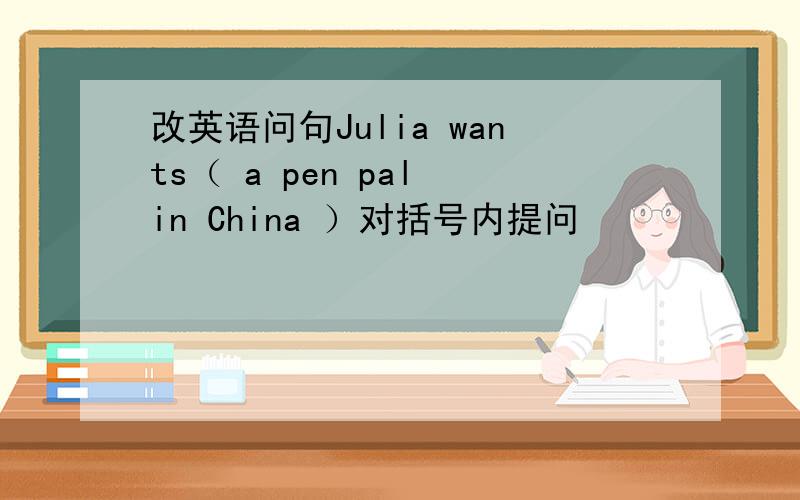 改英语问句Julia wants（ a pen pal in China ）对括号内提问