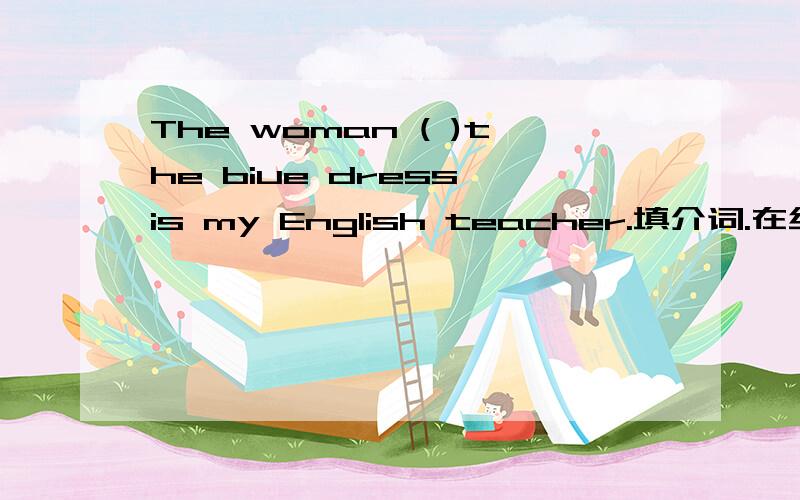 The woman ( )the biue dress is my English teacher.填介词.在线等待………………