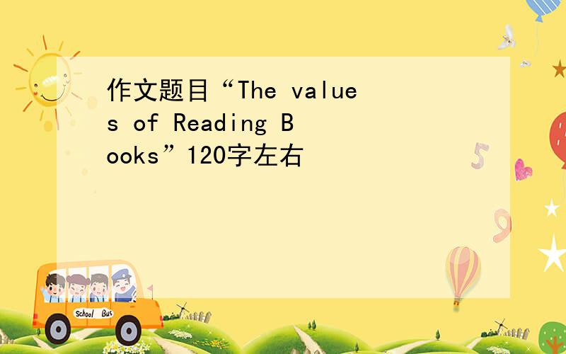 作文题目“The values of Reading Books”120字左右