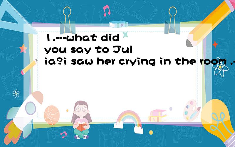 1.---what did you say to Julia?i saw her crying in the room .---it _____my fault.i played a joke on her when i met her.a:must have been b:should be c:oughtn't to be d:can't have been2.---didn't the policeman let you in ---_____,_____i told him who i