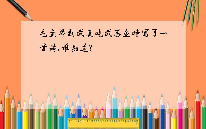 毛主席到武汉吃武昌鱼时写了一首诗,谁知道?