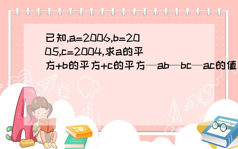 已知,a=2006,b=2005,c=2004,求a的平方+b的平方+c的平方—ab—bc—ac的值