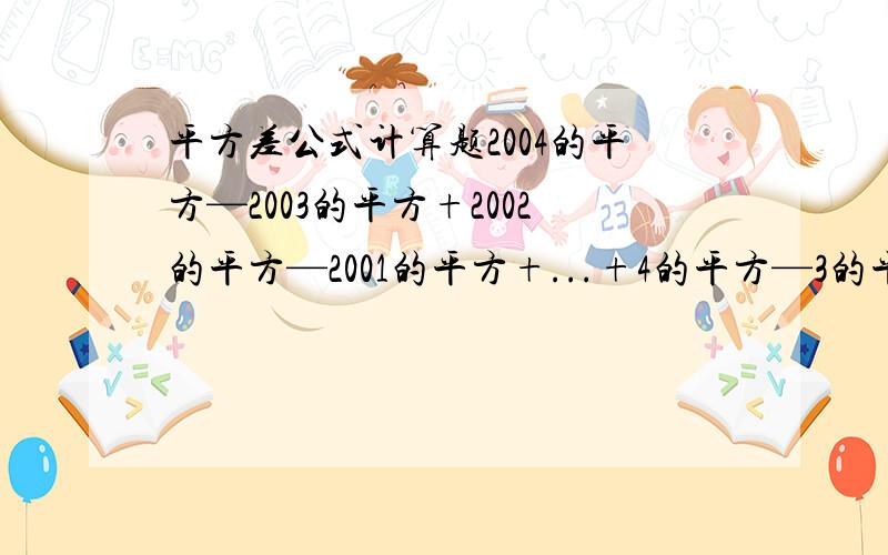 平方差公式计算题2004的平方—2003的平方+2002的平方—2001的平方+...+4的平方—3的平方+2的平方—1