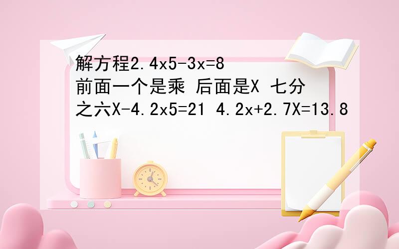 解方程2.4x5-3x=8 前面一个是乘 后面是X 七分之六X-4.2x5=21 4.2x+2.7X=13.8