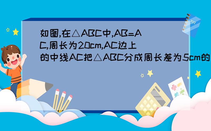 如图,在△ABC中,AB=AC,周长为20cm,AC边上的中线AC把△ABC分成周长差为5cm的两个三角形,求△ABC各边的长在△ABC中，AB=AC,周长为20cm,AC边上的中线DB把△ABC分成两个三角形，且△BCD的周长比△ABD的周