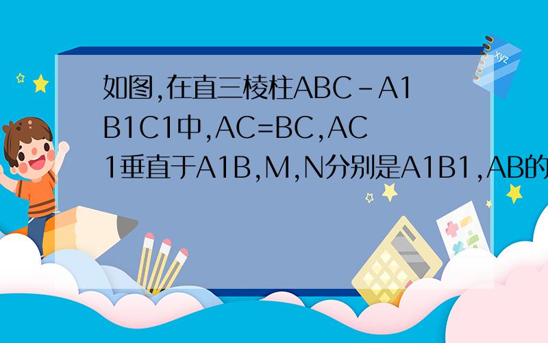 如图,在直三棱柱ABC-A1B1C1中,AC=BC,AC1垂直于A1B,M,N分别是A1B1,AB的中点