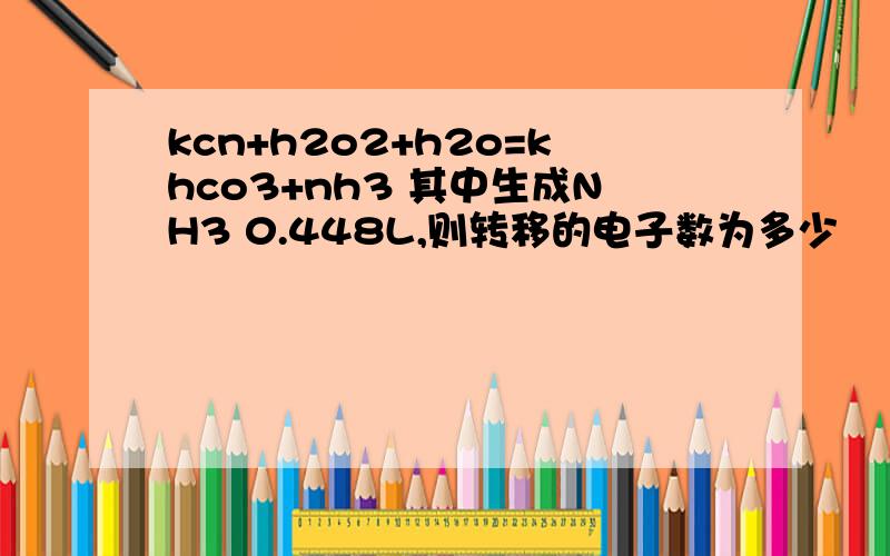 kcn+h2o2+h2o=khco3+nh3 其中生成NH3 0.448L,则转移的电子数为多少
