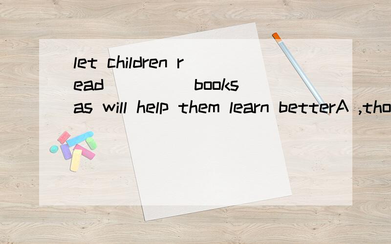 let children read_____books as will help them learn betterA ,those B,these C,any D,suchtell me why