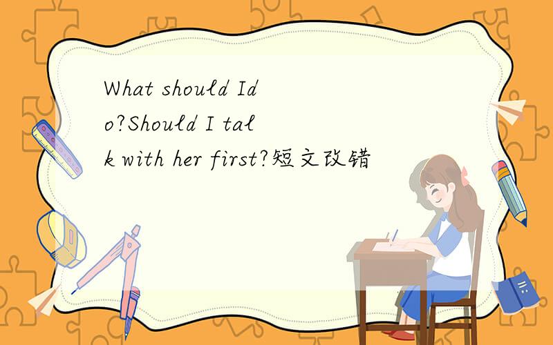 What should Ido?Should I talk with her first?短文改错