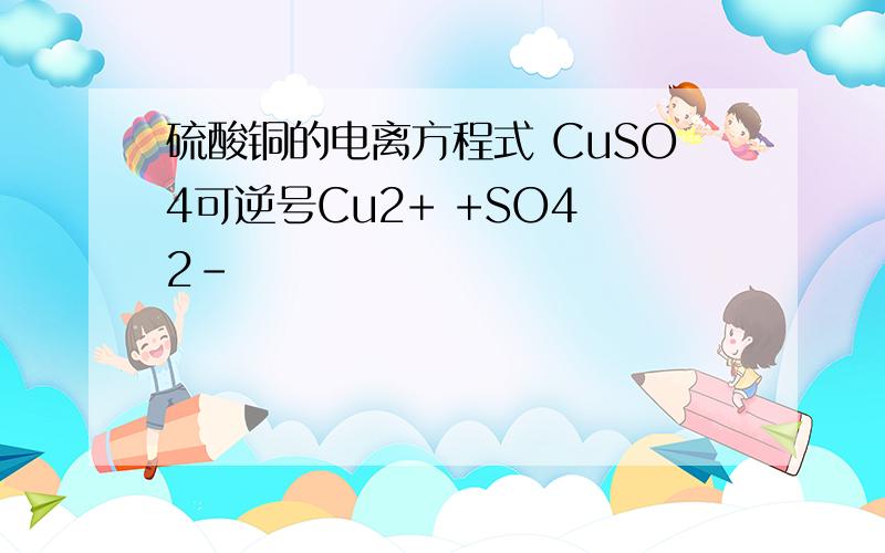 硫酸铜的电离方程式 CuSO4可逆号Cu2+ +SO4 2-