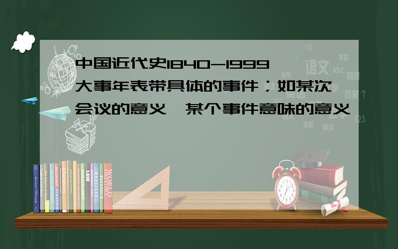 中国近代史1840-1999大事年表带具体的事件；如某次会议的意义,某个事件意味的意义,