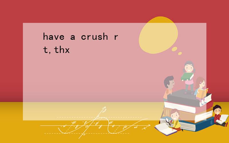 have a crush rt,thx