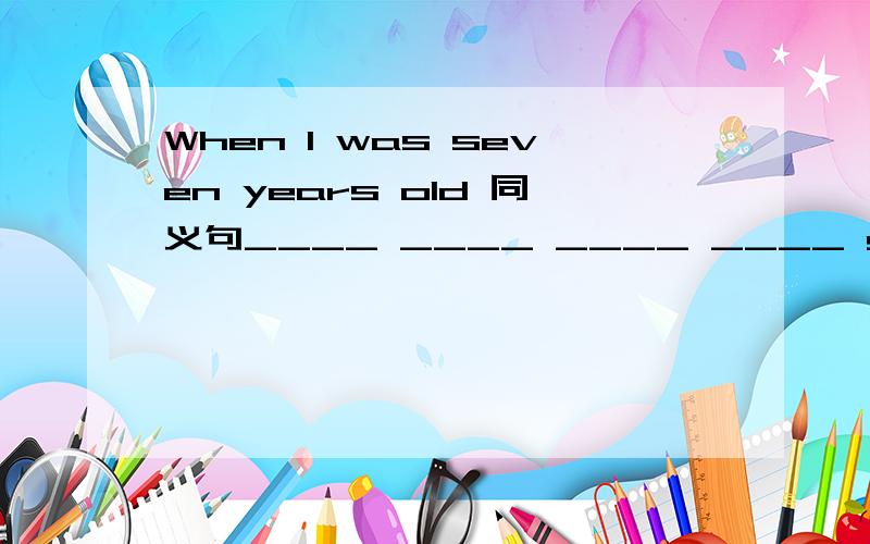 When I was seven years old 同义句____ ____ ____ ____ seven.