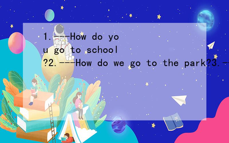 1.---How do you go to school?2.---How do we go to the park?3.---Where is your home?4.---Whic