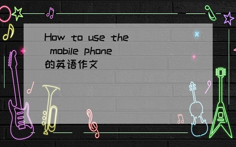 How to use the mobile phone 的英语作文