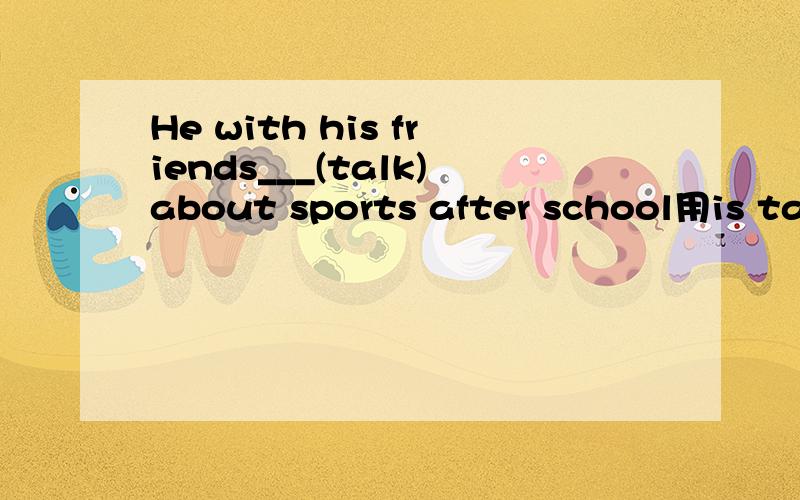 He with his friends___(talk)about sports after school用is talking 还是 talks?为什么?