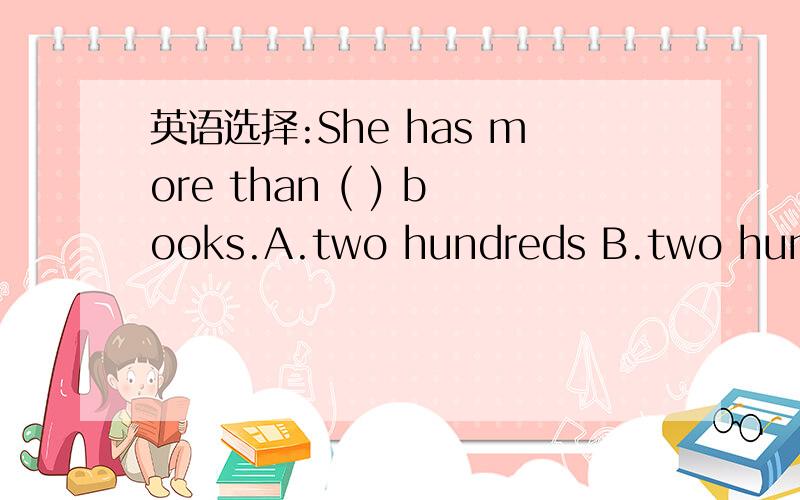 英语选择:She has more than ( ) books.A.two hundreds B.two hundred C.hundred of D.two hundreds ofWhy?