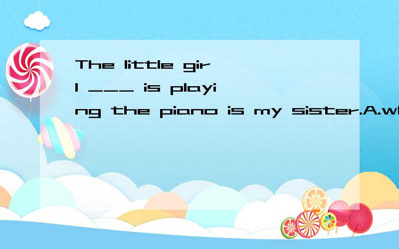 The little girl ___ is playing the piano is my sister.A.what B.who C.which D.whom