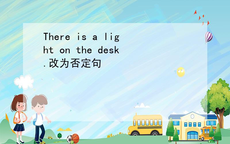 There is a light on the desk.改为否定句