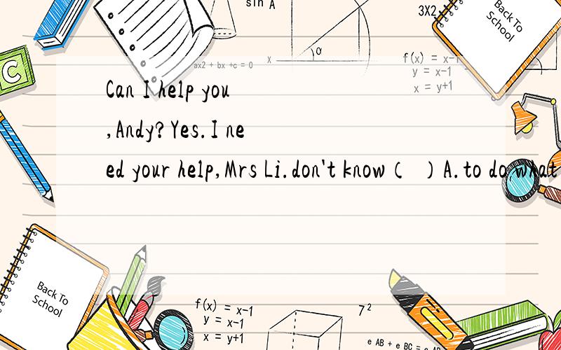 Can I help you,Andy?Yes.I need your help,Mrs Li.don't know（ ）A.to do what next B.what todo next C.how to do next D.to do how next