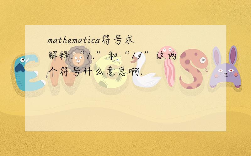 mathematica符号求解释.“/.”和“//”这两个符号什么意思啊.