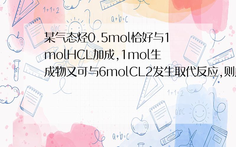 某气态烃0.5mol恰好与1molHCL加成,1mol生成物又可与6molCL2发生取代反应,则此烃可能是?