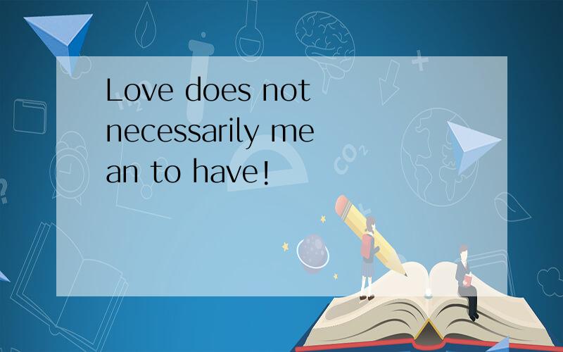 Love does not necessarily mean to have!