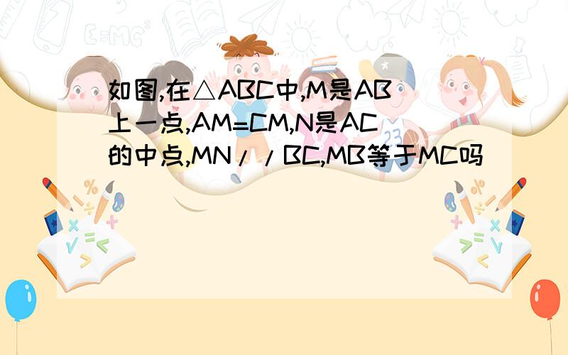 如图,在△ABC中,M是AB上一点,AM=CM,N是AC的中点,MN//BC,MB等于MC吗